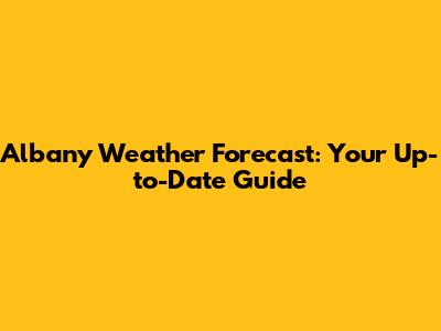 Albany Weather Forecast: Your Up-to-Date Guide