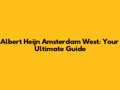 Albert Heijn Amsterdam West: Your Ultimate Guide
