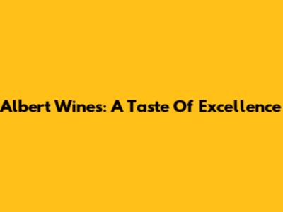 Albert Wines: A Taste Of Excellence