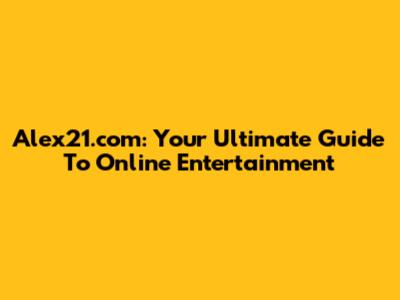 Alex21.com: Your Ultimate Guide To Online Entertainment