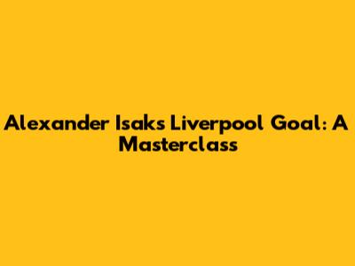 Alexander Isak's Liverpool Goal: A Masterclass