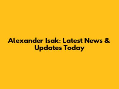 Alexander Isak: Latest News & Updates Today