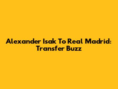 Alexander Isak To Real Madrid: Transfer Buzz