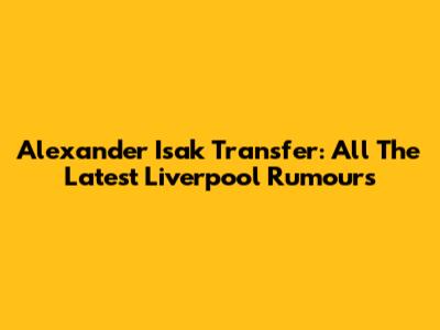 Alexander Isak Transfer: All The Latest Liverpool Rumours