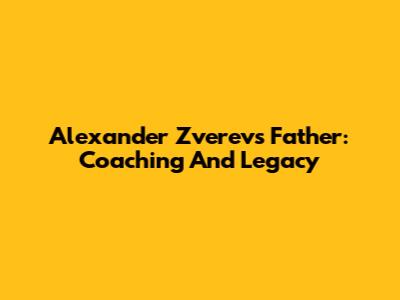Alexander Zverev's Father: Coaching And Legacy