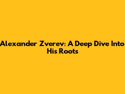 Alexander Zverev: A Deep Dive Into His Roots