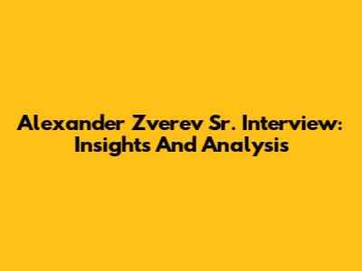 Alexander Zverev Sr. Interview: Insights And Analysis