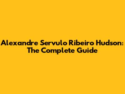 Alexandre Servulo Ribeiro Hudson: The Complete Guide