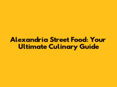 Alexandria Street Food: Your Ultimate Culinary Guide