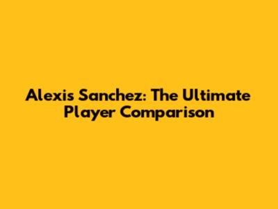 Alexis Sanchez: The Ultimate Player Comparison