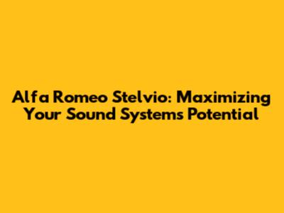 Alfa Romeo Stelvio: Maximizing Your Sound System's Potential