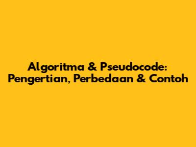 Algoritma & Pseudocode: Pengertian, Perbedaan & Contoh