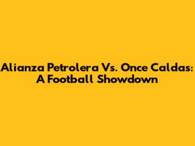 Alianza Petrolera Vs. Once Caldas: A Football Showdown