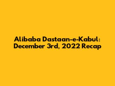 Alibaba Dastaan-e-Kabul: December 3rd, 2022 Recap