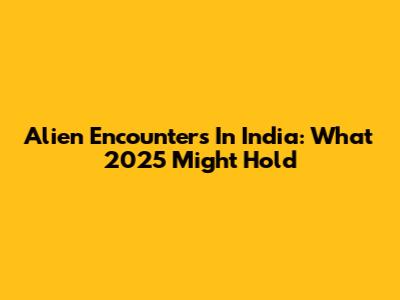 Alien Encounters In India: What 2025 Might Hold