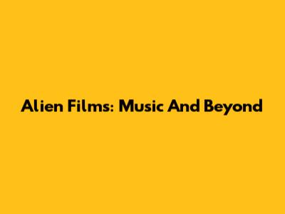 Alien Films: Music And Beyond