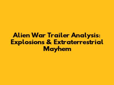 Alien War Trailer Analysis: Explosions & Extraterrestrial Mayhem