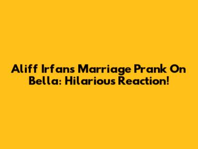 Aliff Irfan's Marriage Prank On Bella: Hilarious Reaction!