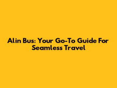 Alin Bus: Your Go-To Guide For Seamless Travel