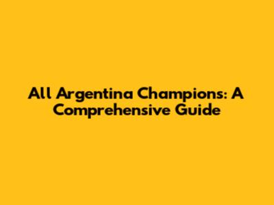 All Argentina Champions: A Comprehensive Guide