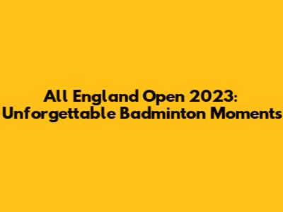 All England Open 2023: Unforgettable Badminton Moments