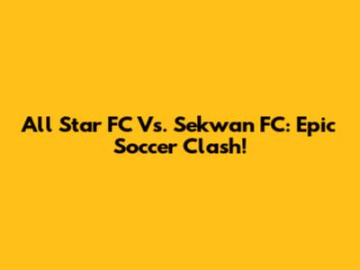 All Star FC Vs. Sekwan FC: Epic Soccer Clash!