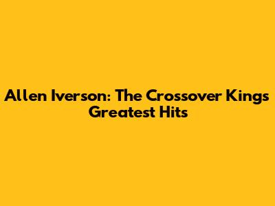 Allen Iverson: The Crossover King's Greatest Hits