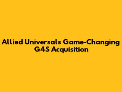 Allied Universal's Game-Changing G4S Acquisition