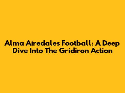 Alma Airedales Football: A Deep Dive Into The Gridiron Action