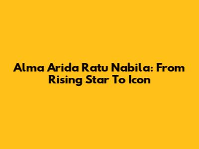 Alma Arida Ratu Nabila: From Rising Star To Icon