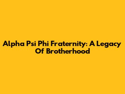 Alpha Psi Phi Fraternity: A Legacy Of Brotherhood