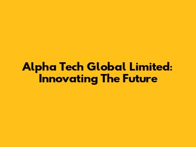 Alpha Tech Global Limited: Innovating The Future