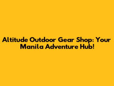 Altitude Outdoor Gear Shop: Your Manila Adventure Hub!