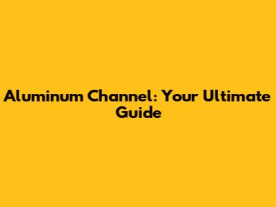 Aluminum Channel: Your Ultimate Guide
