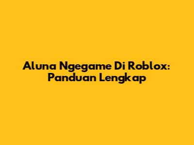 Aluna Ngegame Di Roblox: Panduan Lengkap