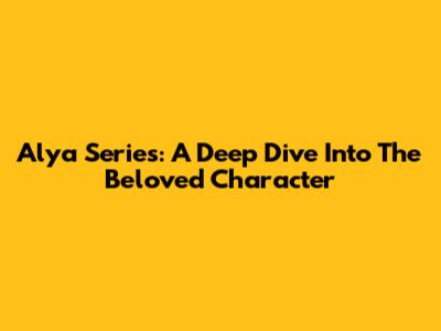 Alya Series: A Deep Dive Into The Beloved Character