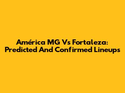 América MG Vs Fortaleza: Predicted And Confirmed Lineups