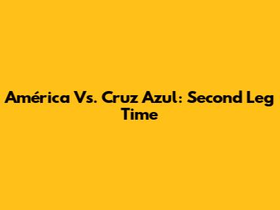 América Vs. Cruz Azul: Second Leg Time