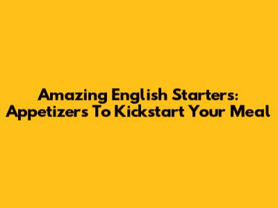 Amazing English Starters: Appetizers To Kickstart Your Meal