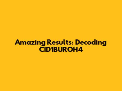 Amazing Results: Decoding CID1BUROH4