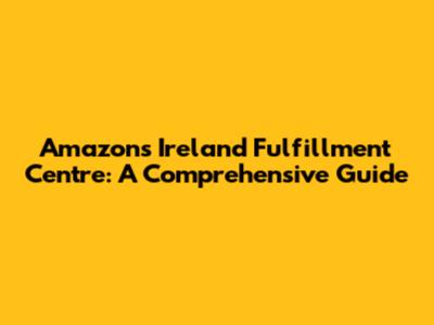 Amazon's Ireland Fulfillment Centre: A Comprehensive Guide