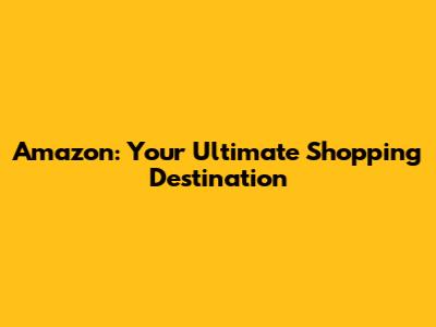 Amazon: Your Ultimate Shopping Destination