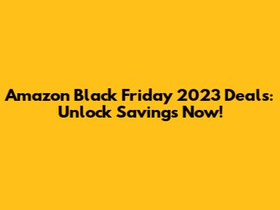 Amazon Black Friday 2023 Deals: Unlock Savings Now!