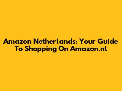 Amazon Netherlands: Your Guide To Shopping On Amazon.nl