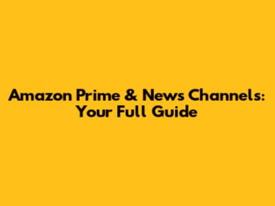 Amazon Prime & News Channels: Your Full Guide