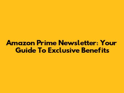 Amazon Prime Newsletter: Your Guide To Exclusive Benefits