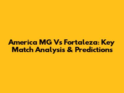 America MG Vs Fortaleza: Key Match Analysis & Predictions