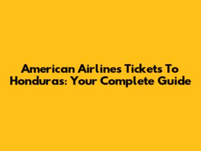 American Airlines Tickets To Honduras: Your Complete Guide