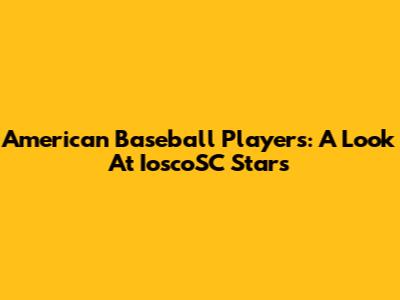 American Baseball Players: A Look At IoscoSC Stars