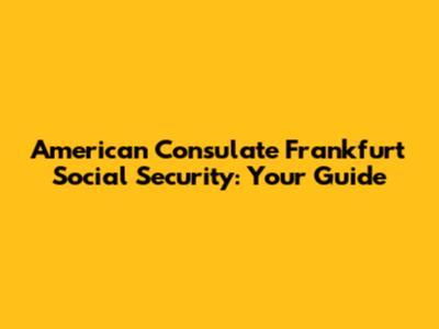 American Consulate Frankfurt Social Security: Your Guide